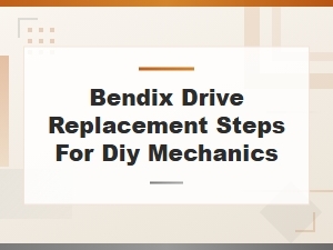 Bendix Drive Replacement Steps for Diy Mechanics: a Complete Diagnosis Guide